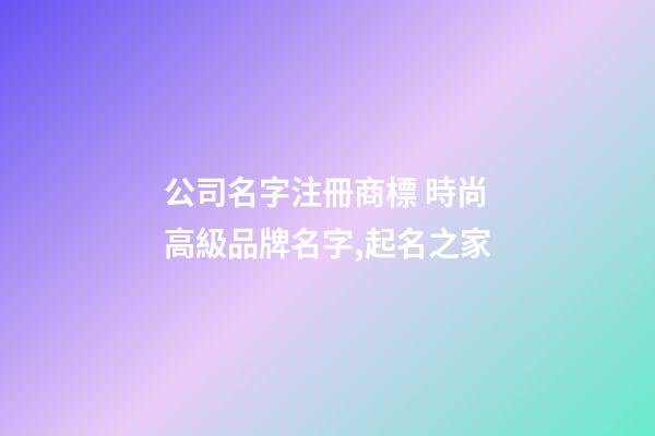公司名字注冊商標 時尚高級品牌名字,起名之家-第1張-公司起名-玄機派